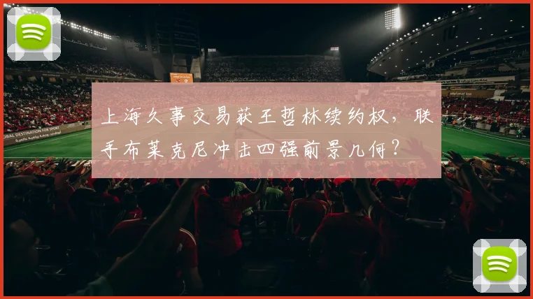 上海久事交易获王哲林续约权，联手布莱克尼冲击四强前景几何？