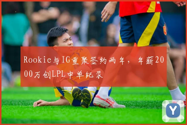 Rookie与IG重聚签约两年，年薪2000万创LPL中单纪录